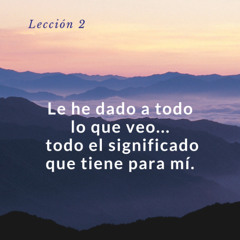 Lección 2 Le he dado a todo lo que veo todo el significado que tiene para mi - UCDM
