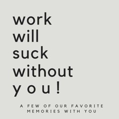 read work will suck without you! a few of our favorite memories with you: s
