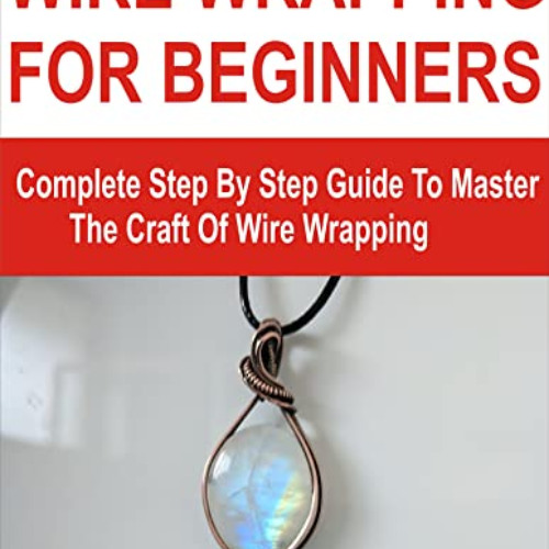 GET EPUB 💛 WIRE WRAPPING FOR BEGINNERS: Complete Step By Step Guide To Master The Cr