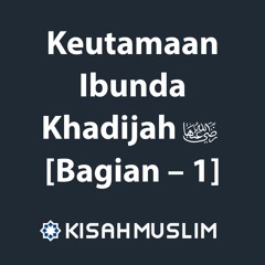 Kisah Muslim: Keutamaan Ibunda Khadijah radhiyallahu anha Bagian 1