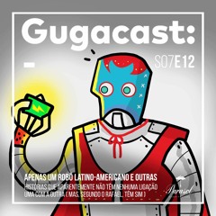 Apenas um Robô Latino-americano e outras HISTÓRIAS QUE NÃO TÊM NENHUMA LIGAÇÃO - Gugacast - S07E12