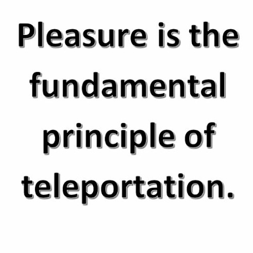 Pleasure Is The Fundamental Principle Of Teleportation.