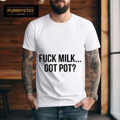 Fuck Milk Got Pot New 2023 Shirt