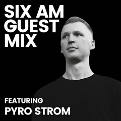 SIX AM Guest Mix: Pyro Strom