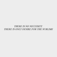THERE IS NO NECESSITY THERE IS ONLY DESIRE FOR THE SUBLIME • 2017 Excerpts