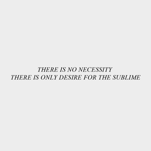 THERE IS NO NECESSITY THERE IS ONLY DESIRE FOR THE SUBLIME • 2017 Excerpts