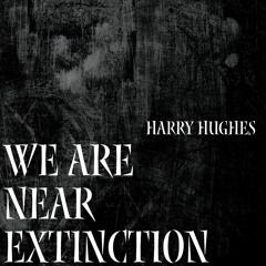 Harry Hughes - We Are Near Extinction