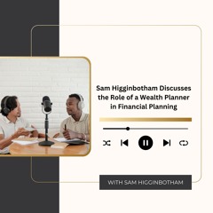 Sam Higginbotham Discusses The Role Of A Wealth Planner In Financial Planning