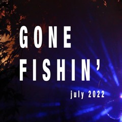 Gone Fishin' - July 2022