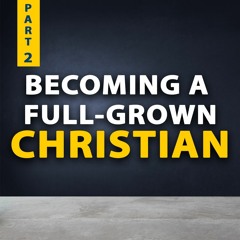 Becoming A Full Grown Christian Part 2
