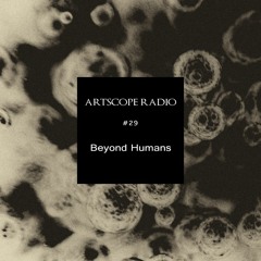 Artscope Radio #29 : Beyond Humans