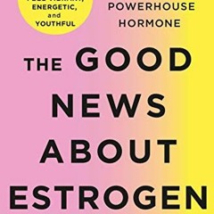 [Access] EPUB 🗃️ The Good News About Estrogen: The Truth Behind a Powerhouse Hormone