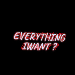 EVERYTHING I WANT ?