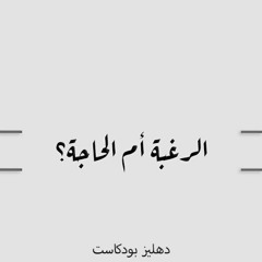 الرغبة أم الحاجة ؟ - دهليز بودكاست