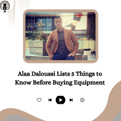 Alaa Daloussi Lists 5 Things to Know Before Buying Equipment