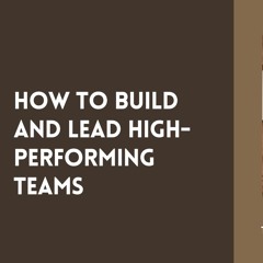 How To Build And Lead High - Performing Teams
