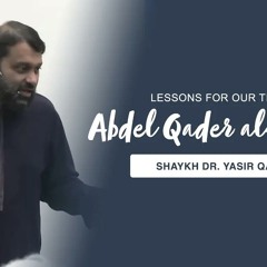 The Life of Abdel Qader al-Jazairi: Lessons for Our Times | Shaykh Dr. Yasir Qadhi,
