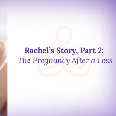 “Rachel’s Story, Part 2: The Pregnancy After a Loss”