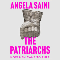 The Patriarchs: How Men Came to Rule, By Angela Saini, Read by Sohm Kapila