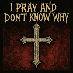 I PRAY AND DON’T KNOW WHY