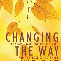 [Access] EBOOK ☑️ Changing the Way We Die: Compassionate End of Life Care and The Hos