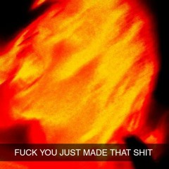 FUCK YOU JUST MADE THAT SHIT
