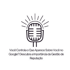 Você Controla o Que Aparece Sobre Você no Google? Descubra a Importância da Gestão de Reputação