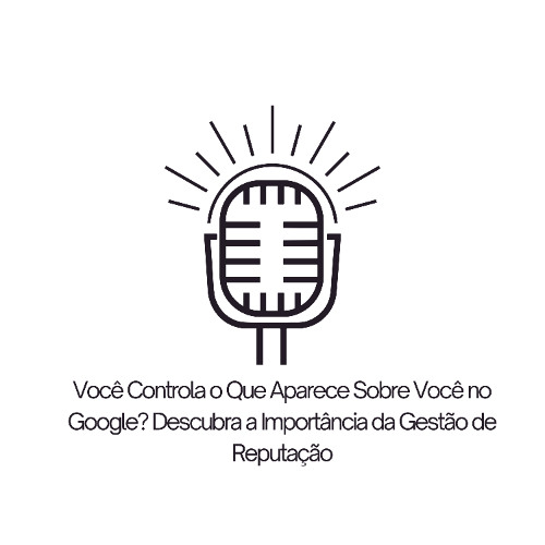 Você Controla o Que Aparece Sobre Você no Google? Descubra a Importância da Gestão de Reputação
