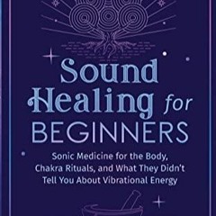 Read Book Sound Healing For Beginners: Sonic Medicine for the Body, Chakra Ritua