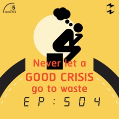 5 Minutes EP 504 Never let a good crisis go to waste