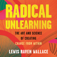 A Selection from "Radical Unlearning: The Art and Science of Creating Change from Within"
