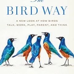[Access] PDF EBOOK EPUB KINDLE The Bird Way: A New Look at How Birds Talk, Work, Play, Parent, and T