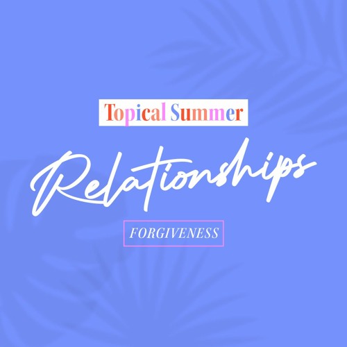 Topical Summer - Relationships: On Forgiveness