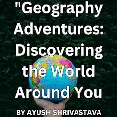 *) Geography Adventures: Discovering the World Around You: By Ayush Shrivastava BY: AYUSH SHRIV