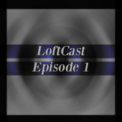 LoftCast Episode 1