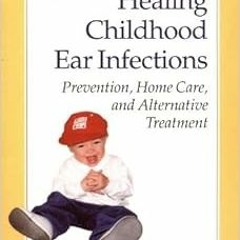 [ACCESS] KINDLE PDF EBOOK EPUB Healing Childhood Ear Infections: Prevention, Home Car