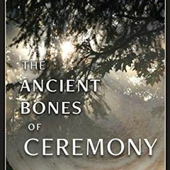 [Get] [KINDLE PDF EBOOK EPUB] The Ancient Bones of Ceremony: Remembering the Heartfel
