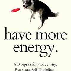 (Read-Full# Have More Energy. A Blueprint for Productivity, Focus, and Self-Discipline—for the