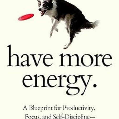 $Epub+ Have More Energy. A Blueprint for Productivity, Focus, and Self-Discipline—for the Perpe