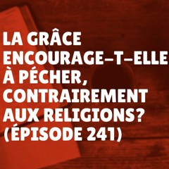 La grâce encourage-t-elle à pécher, contrairement aux religions? (Épisode 241)