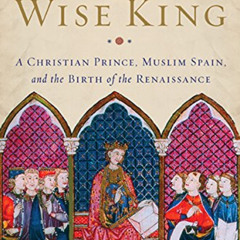 VIEW PDF ✉️ The Wise King: A Christian Prince, Muslim Spain, and the Birth of the Ren