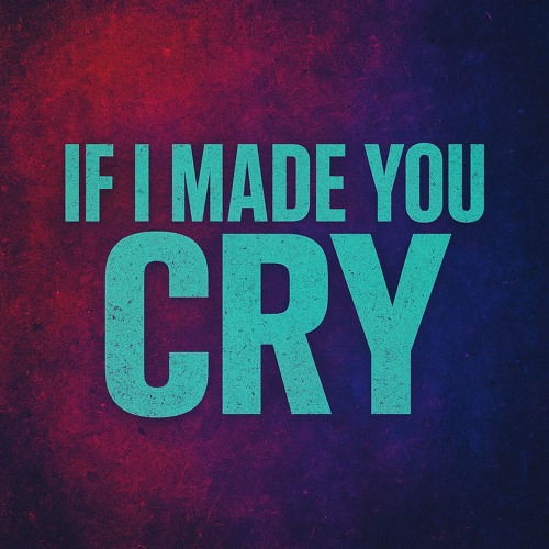 IF I MADE YOU CRY