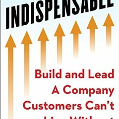 GET [EBOOK EPUB KINDLE PDF] INDISPENSABLE: Build and Lead A Company Customers Can’t Live Without b
