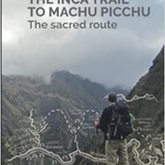 ACCESS PDF 💗 THE INCA TRAIL TO MACHU PICCHU: The sacred route by Mr Hilbert SUMIRE [