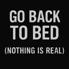 Go Back to Bed (Nothing Is Real)