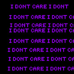I DONT CARE I DONT CARE I DONT CARE