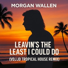 Morgan Wallen -  Leavin's The Least I Could Do (VDJ JD Tropical House Remix)