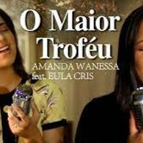 O MAIOR TROFÉU - AMANDA WANESSA Feat EULA CRIS