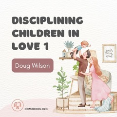 Disciplining Children in Love 1 (Doug Wilson)