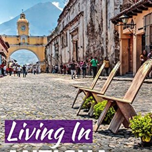 [GET] EBOOK ☑️ Living In Antigua Guatemala: 2018 Edition by  Rich Polanco KINDLE PDF